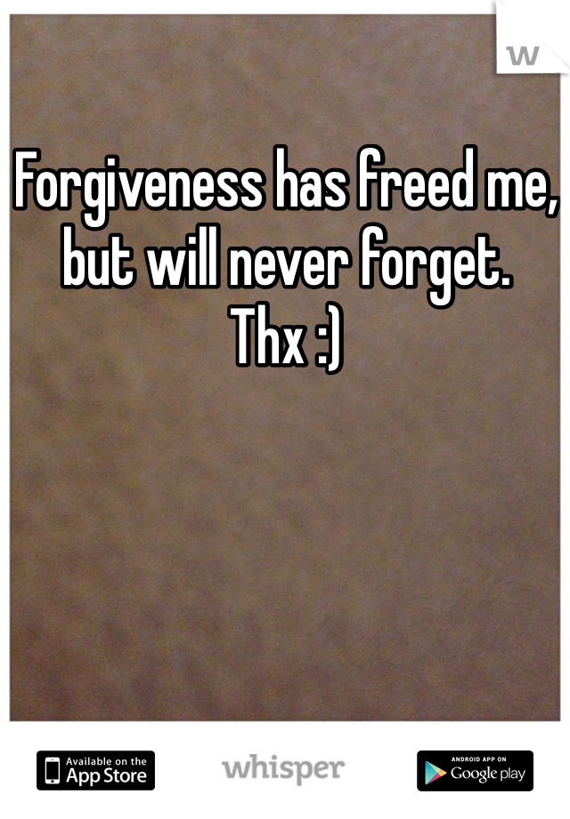 Forgiveness has freed me, 
but will never forget.
Thx :)