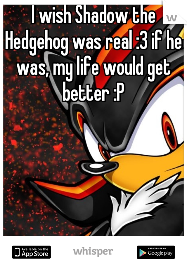 I wish Shadow the Hedgehog was real :3 if he was, my life would get better :P