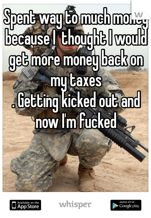 Spent way to much money because I  thought I would get more money back on my taxes 
. Getting kicked out and now I'm fucked