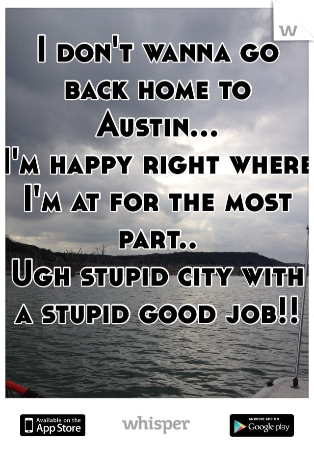 I don't wanna go back home to Austin...
I'm happy right where I'm at for the most part.. 
Ugh stupid city with a stupid good job!! 