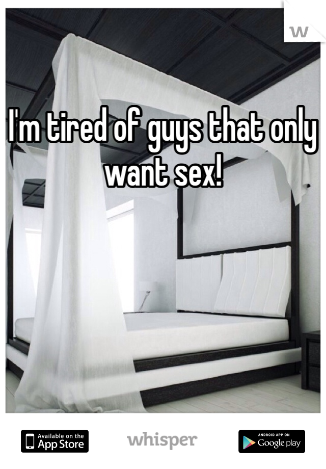 I'm tired of guys that only want sex! 