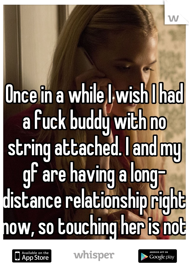 Once in a while I wish I had a fuck buddy with no string attached. I and my gf are having a long-distance relationship right now, so touching her is not a option