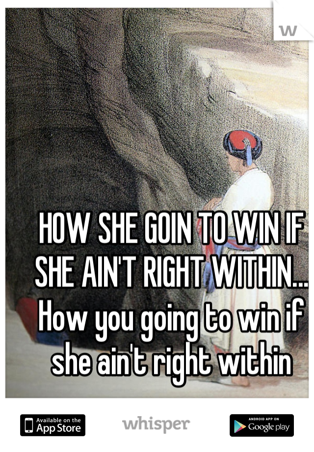 HOW SHE GOIN TO WIN IF SHE AIN'T RIGHT WITHIN...
How you going to win if she ain't right within