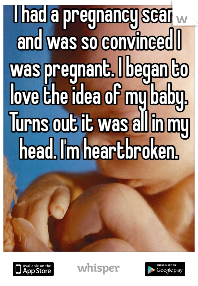 I had a pregnancy scare and was so convinced I was pregnant. I began to love the idea of my baby. Turns out it was all in my head. I'm heartbroken.