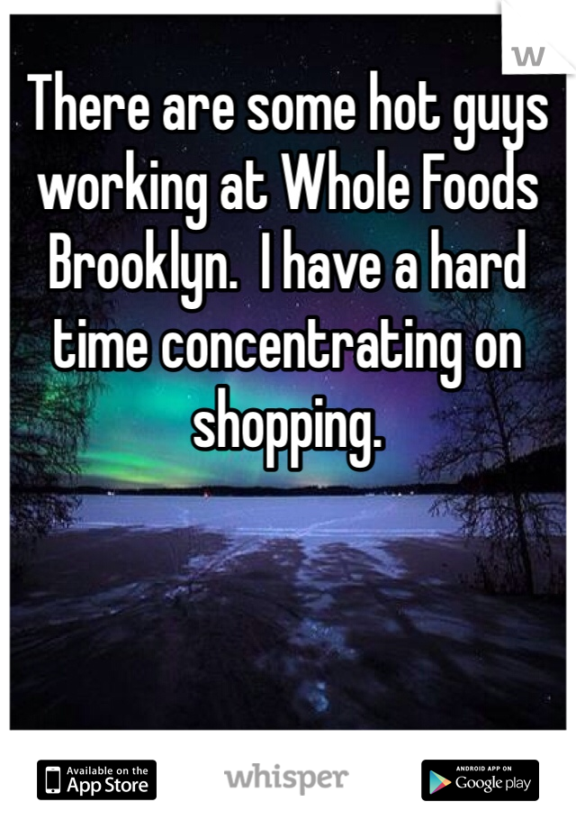 There are some hot guys working at Whole Foods Brooklyn.  I have a hard time concentrating on shopping.