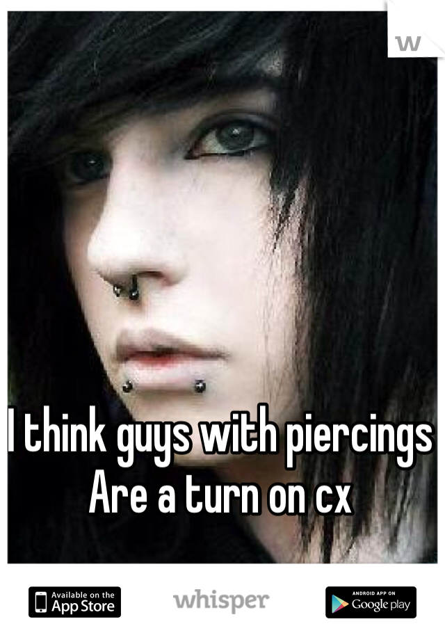 I think guys with piercings 
Are a turn on cx
