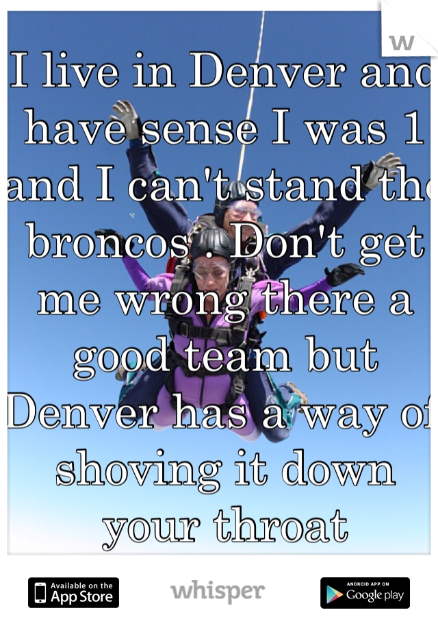 I live in Denver and have sense I was 1 and I can't stand the broncos . Don't get me wrong there a good team but Denver has a way of shoving it down your throat 