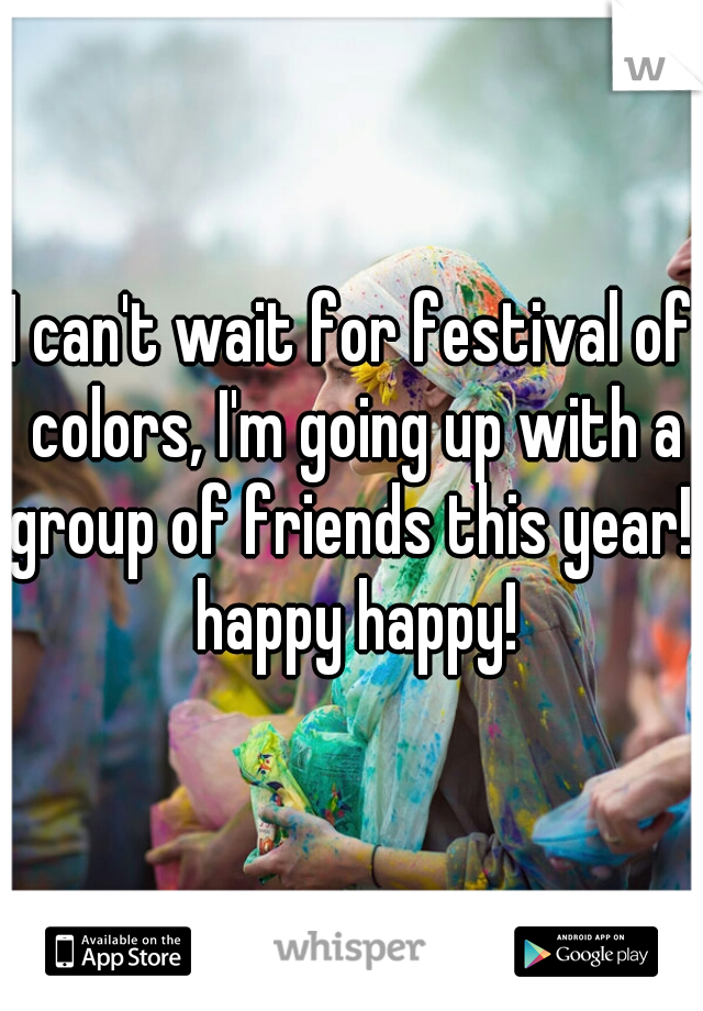 I can't wait for festival of colors, I'm going up with a group of friends this year!! happy happy!