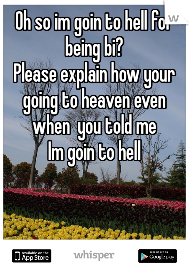 Oh so im goin to hell for being bi? 
Please explain how your going to heaven even when  you told me
Im goin to hell