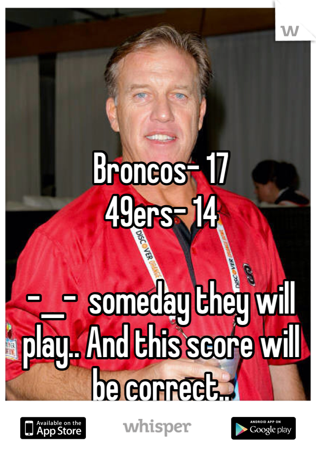 Broncos- 17
49ers- 14

-__-  someday they will play.. And this score will be correct..