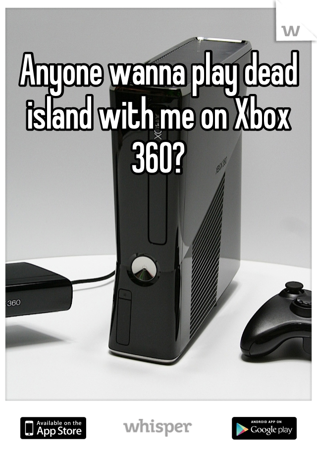 Anyone wanna play dead island with me on Xbox 360?