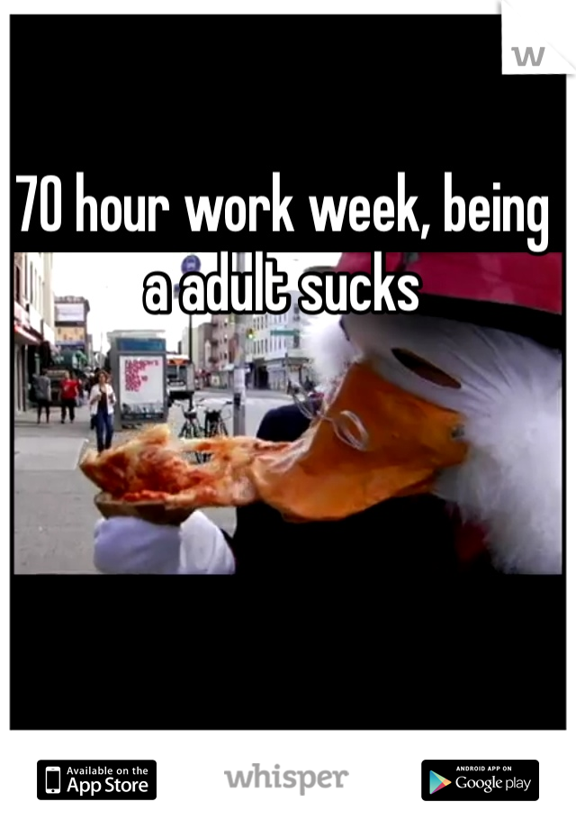 70 hour work week, being a adult sucks 