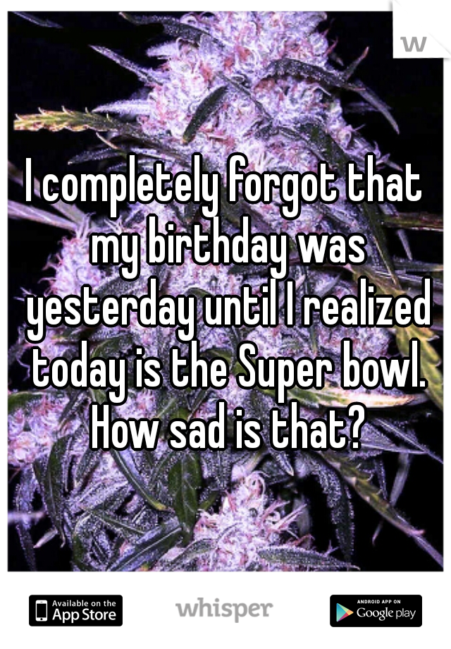 I completely forgot that my birthday was yesterday until I realized today is the Super bowl. How sad is that?