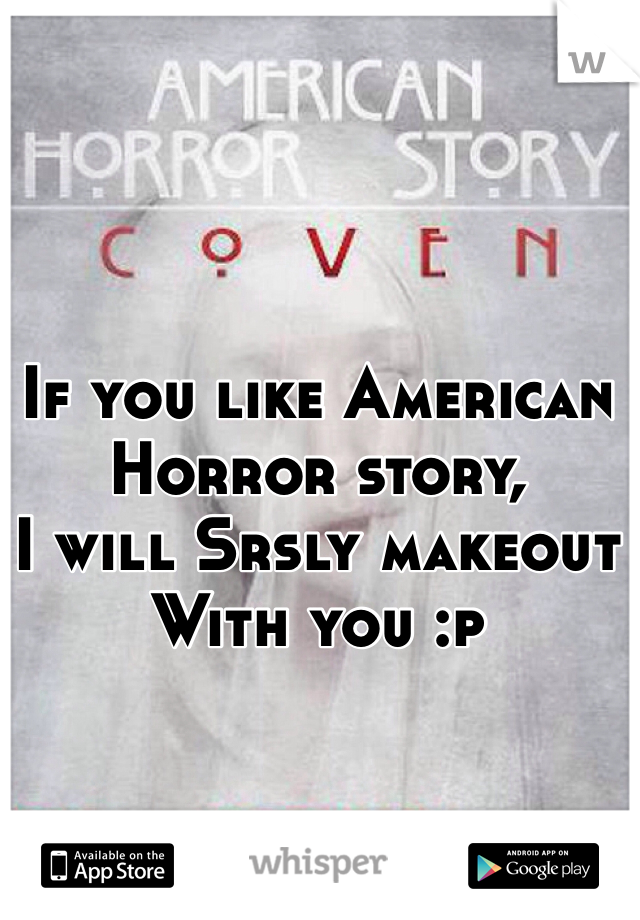 If you like American Horror story,
I will Srsly makeout
With you :p
