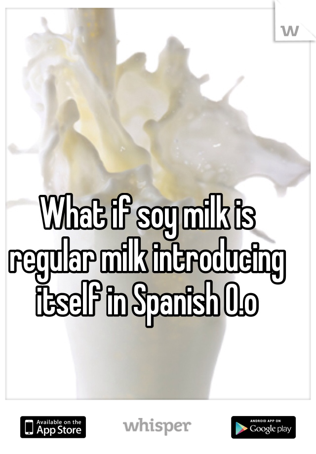 What if soy milk is regular milk introducing itself in Spanish O.o