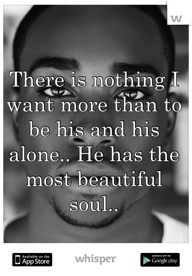 There is nothing I want more than to be his and his alone.. He has the most beautiful soul.. 