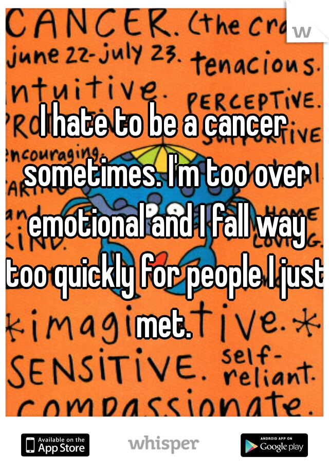 I hate to be a cancer sometimes. I'm too over emotional and I fall way too quickly for people I just met. 