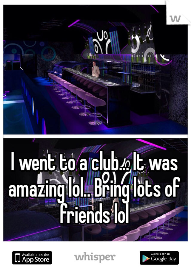 I went to a club... It was amazing lol.. Bring lots of friends lol 