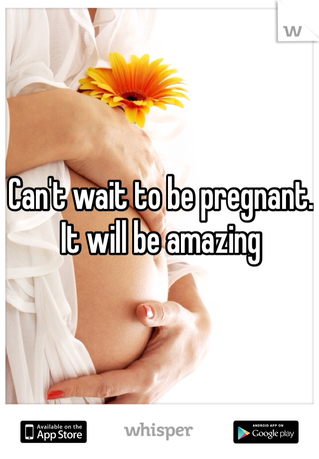 Can't wait to be pregnant. It will be amazing 