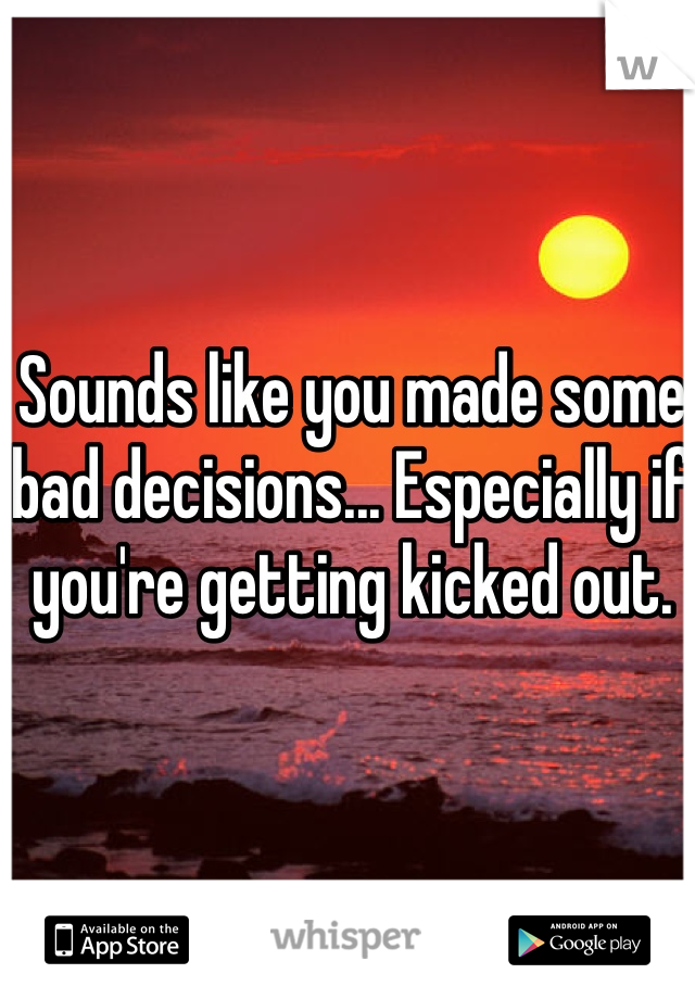 Sounds like you made some bad decisions... Especially if you're getting kicked out.