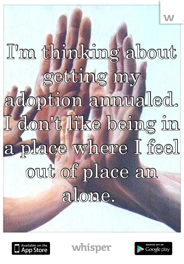 I'm thinking about getting my adoption annualed. I don't like being in a place where I feel out of place an alone. 