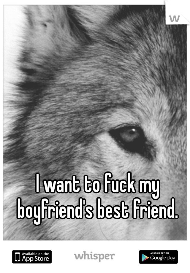 I want to fuck my boyfriend's best friend. 