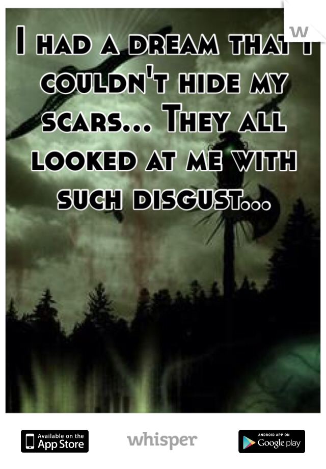 I had a dream that I couldn't hide my scars... They all looked at me with such disgust...