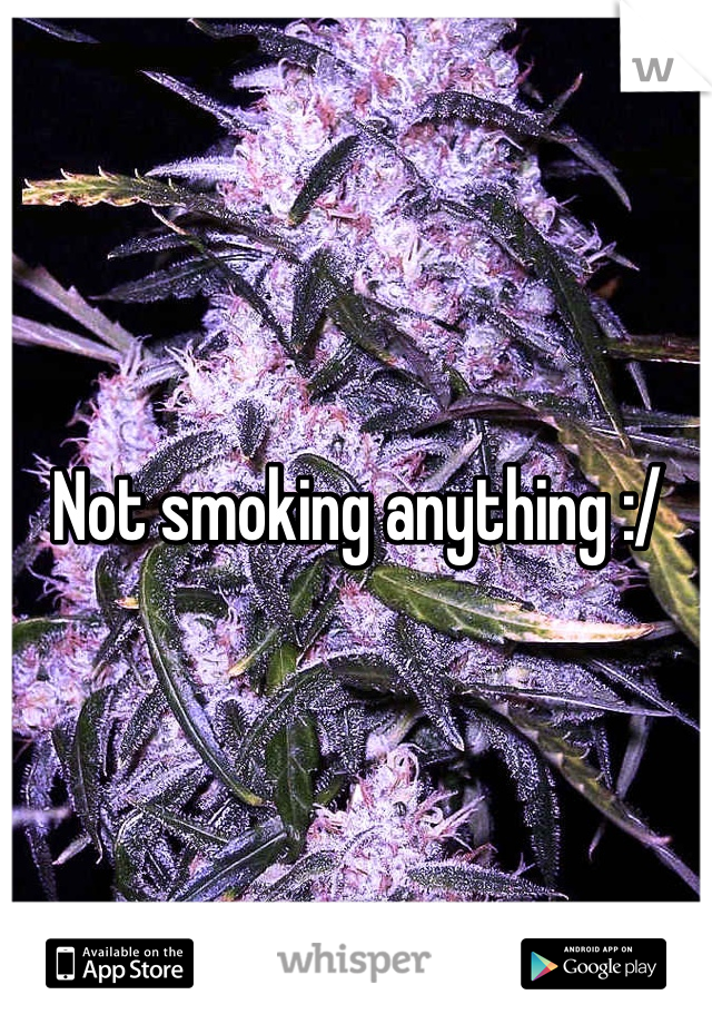 Not smoking anything :/