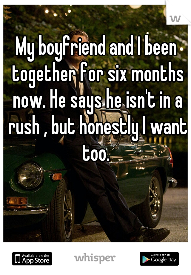 My boyfriend and I been together for six months now. He says he isn't in a rush , but honestly I want too. 