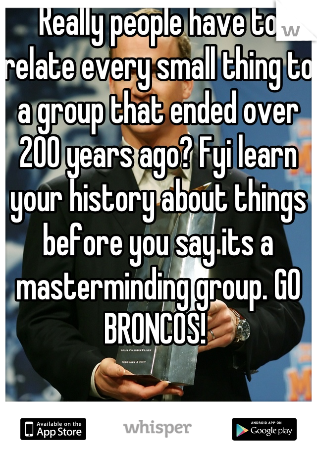 Really people have to relate every small thing to a group that ended over 200 years ago? Fyi learn your history about things before you say its a masterminding group. GO BRONCOS! 