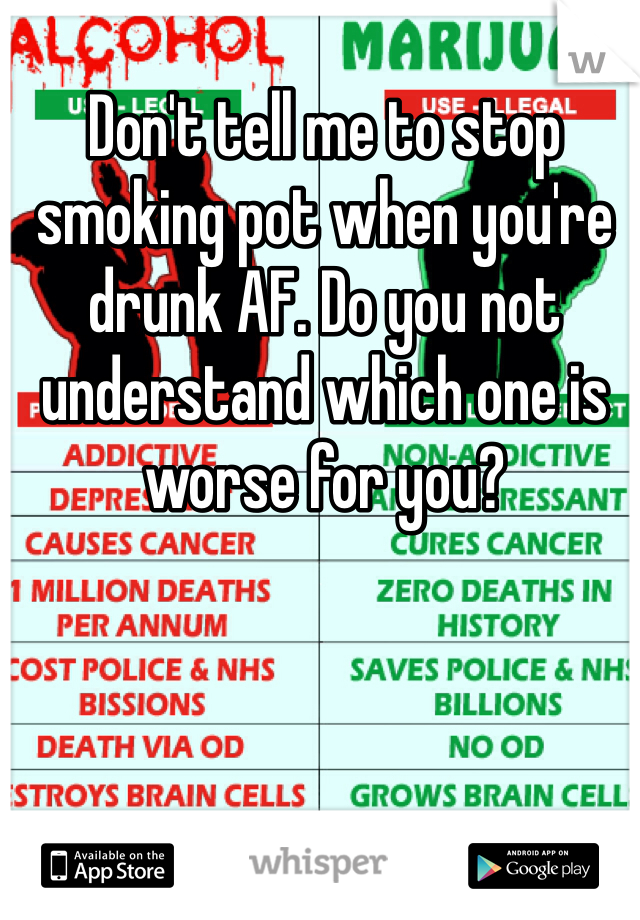 Don't tell me to stop smoking pot when you're drunk AF. Do you not understand which one is worse for you?