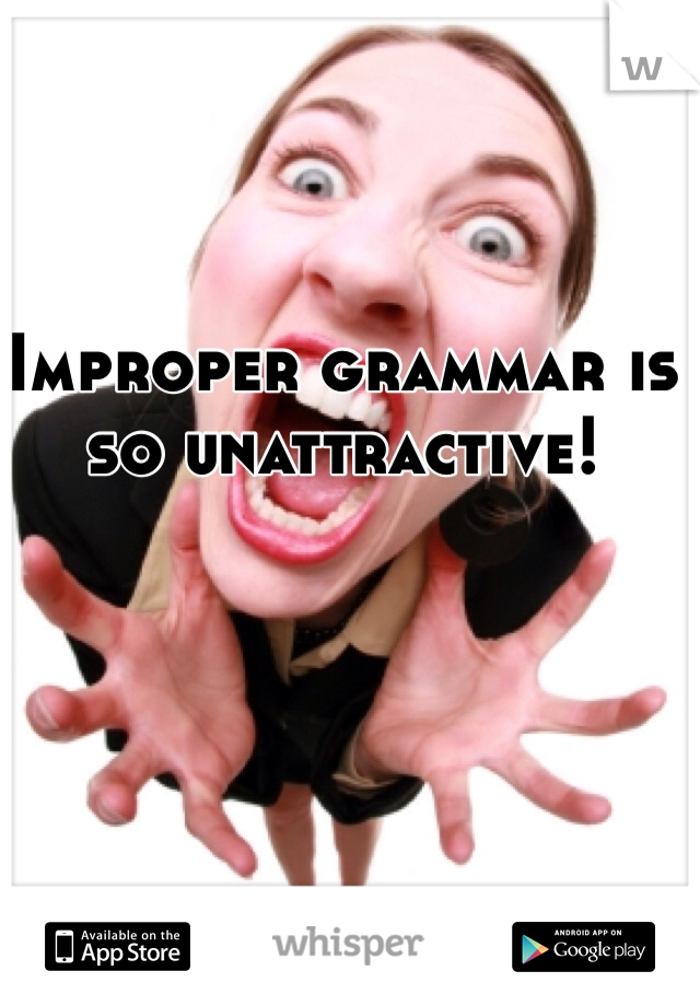 Improper grammar is so unattractive!