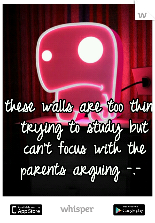 these walls are too thin. trying to study but can't focus with the parents arguing -.- 