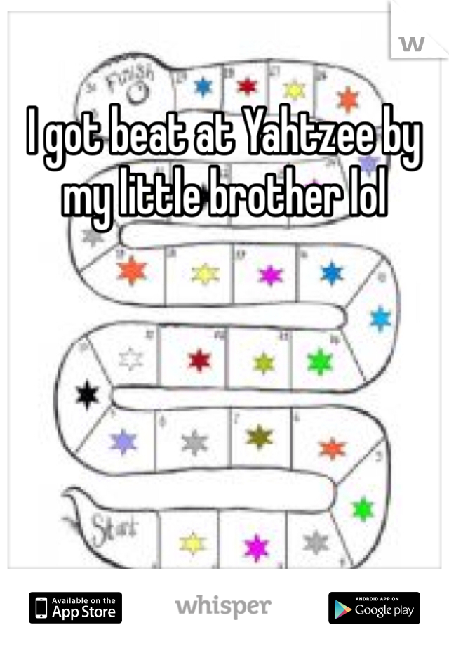 I got beat at Yahtzee by my little brother lol