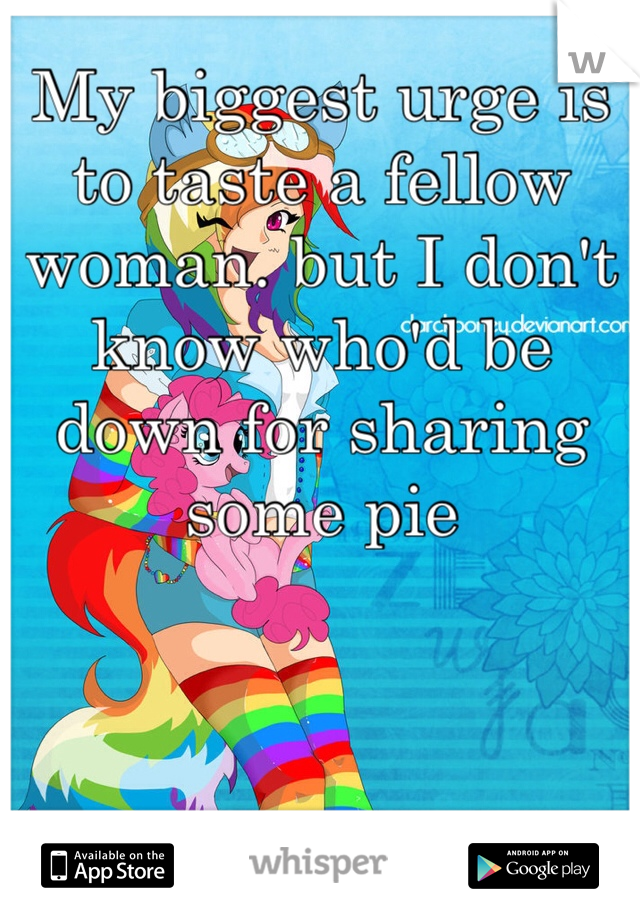 My biggest urge is to taste a fellow woman. but I don't know who'd be down for sharing some pie