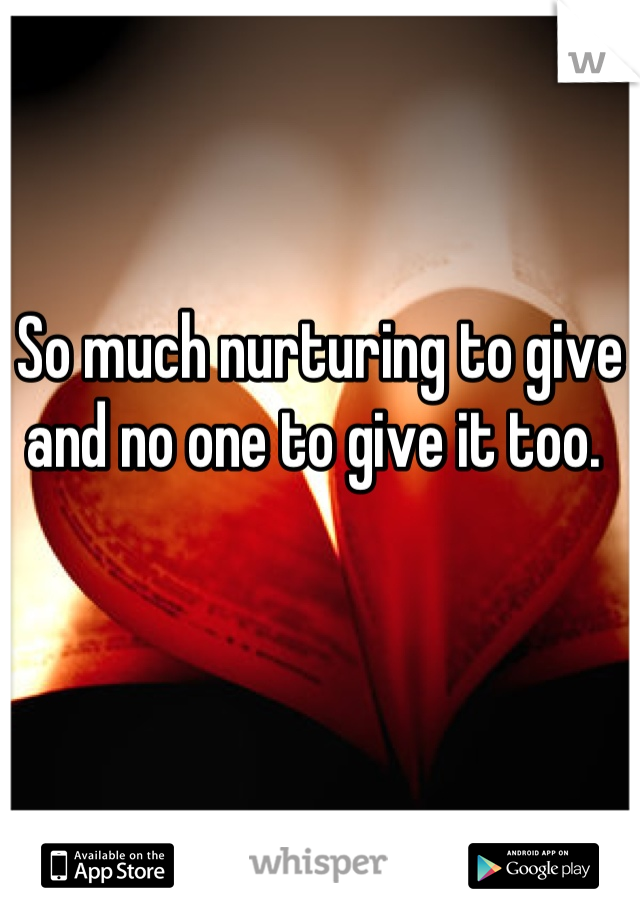 So much nurturing to give and no one to give it too. 