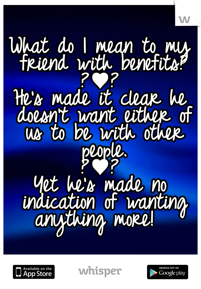 What do I mean to my friend with benefits?
?♥?
He's made it clear he doesn't want either of us to be with other people.
?♥?
Yet he's made no indication of wanting anything more!  