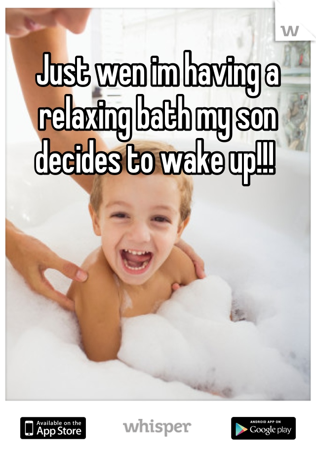 Just wen im having a relaxing bath my son decides to wake up!!! 