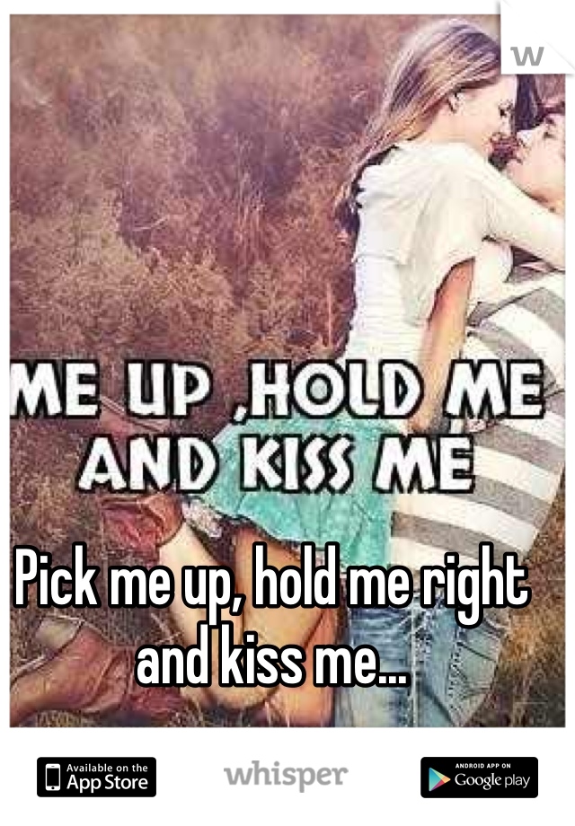 Pick me up, hold me right and kiss me...