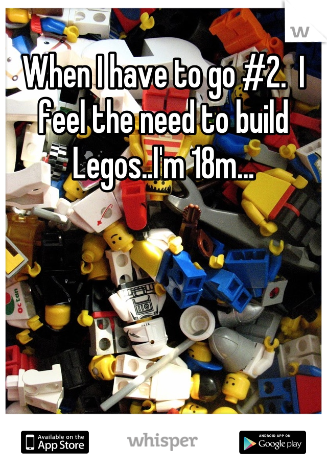 When I have to go #2.  I feel the need to build Legos..I'm 18m...