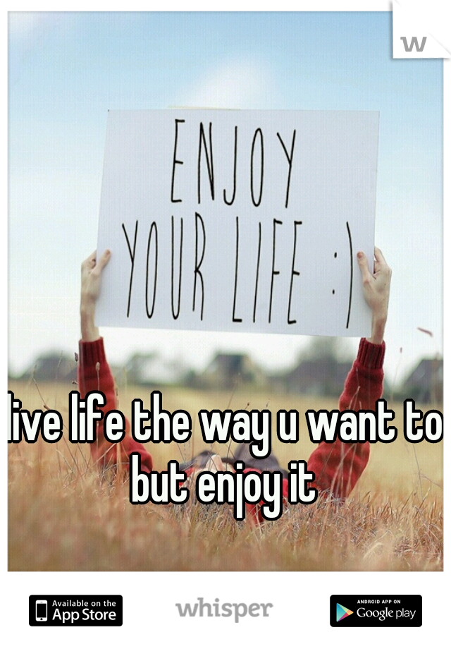  live life the way u want to but enjoy it