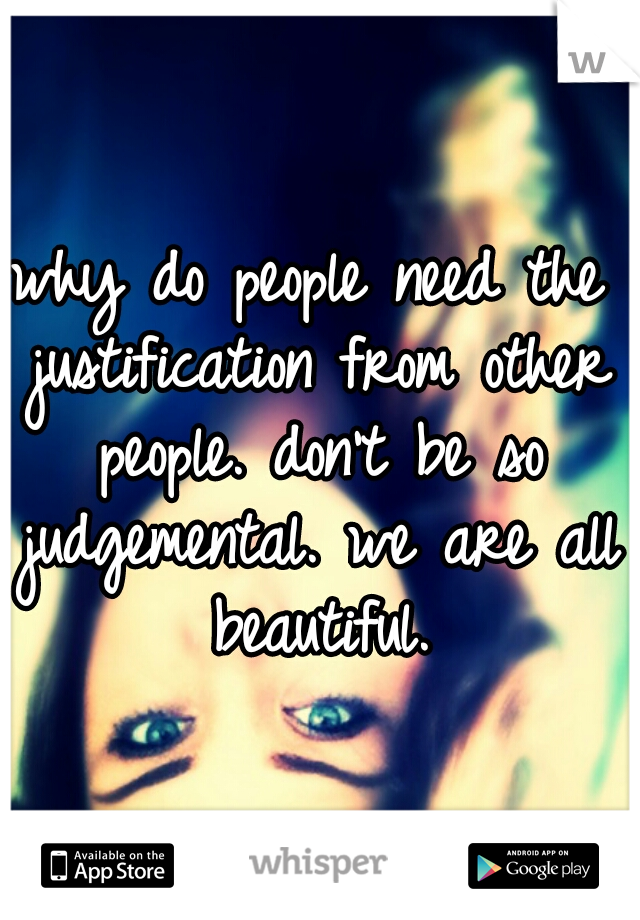 why do people need the justification from other people. don't be so judgemental. we are all beautiful.