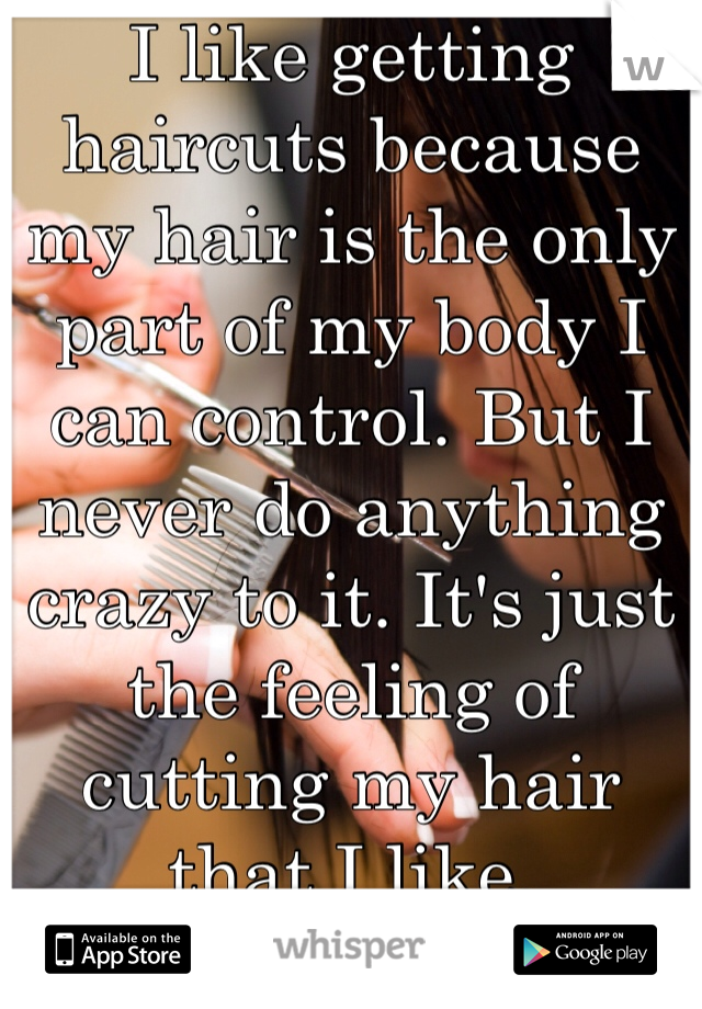 I like getting haircuts because my hair is the only part of my body I can control. But I never do anything crazy to it. It's just the feeling of cutting my hair that I like.