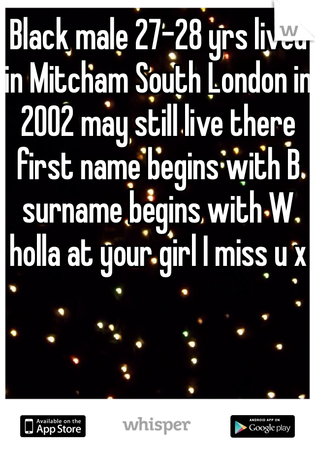 Black male 27-28 yrs lived in Mitcham South London in 2002 may still live there first name begins with B surname begins with W holla at your girl I miss u x