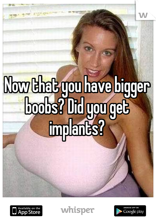 Now that you have bigger boobs? Did you get implants?