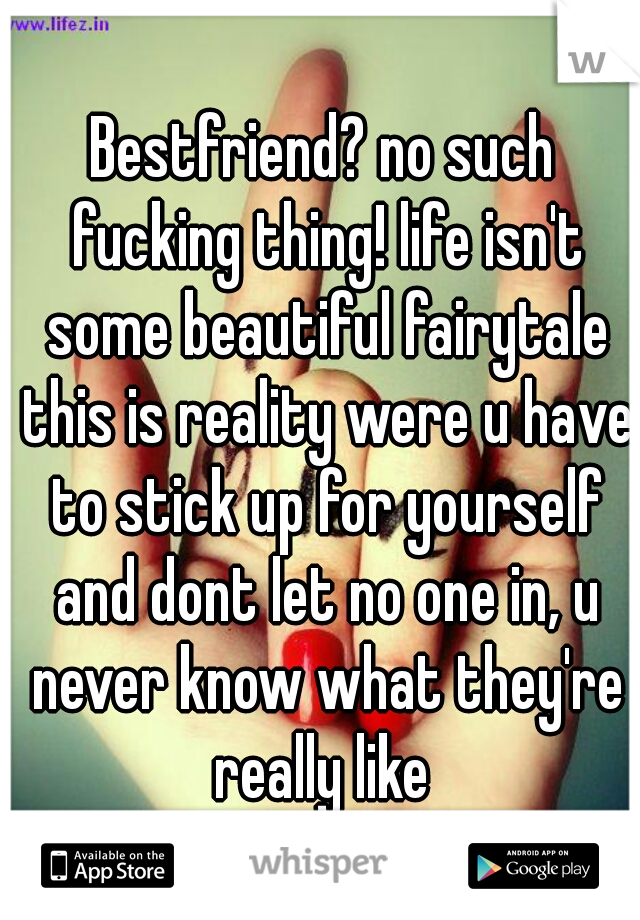 Bestfriend? no such fucking thing! life isn't some beautiful fairytale this is reality were u have to stick up for yourself and dont let no one in, u never know what they're really like 