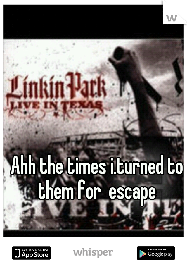 Ahh the times i.turned to them for  escape 