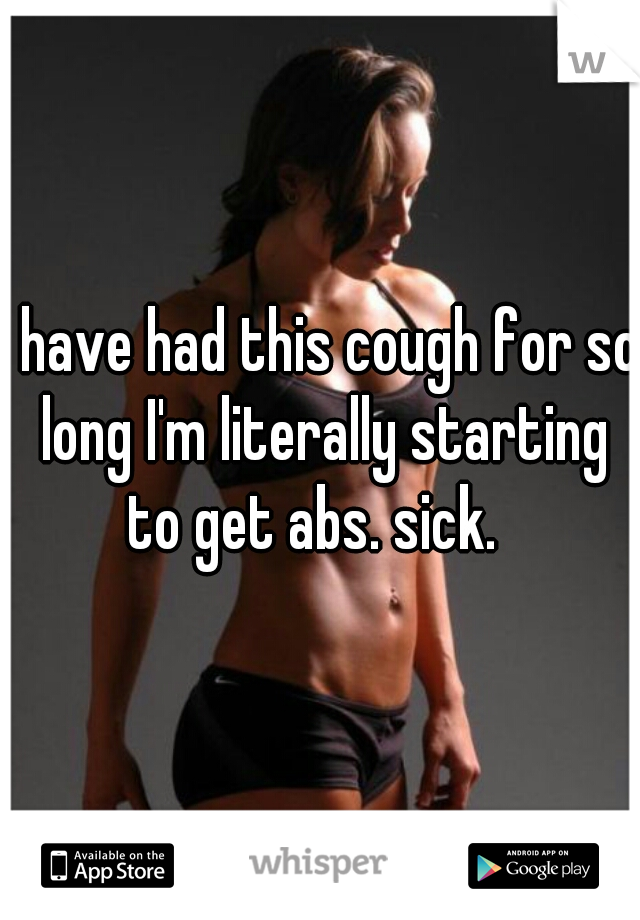 I have had this cough for so long I'm literally starting to get abs. sick.  