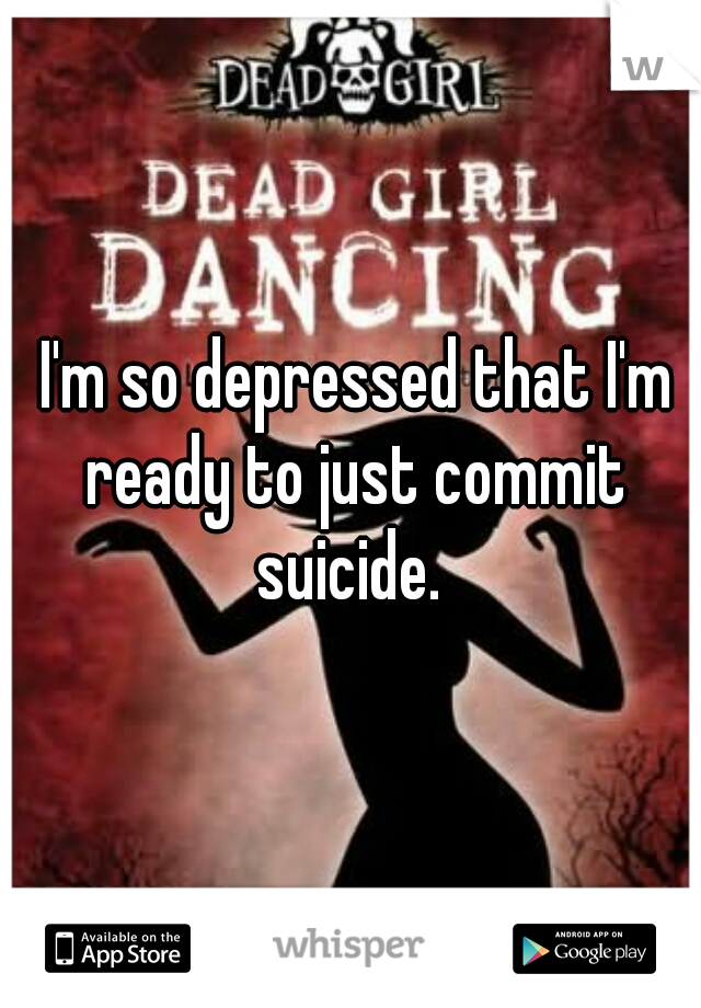  I'm so depressed that I'm ready to just commit suicide. 