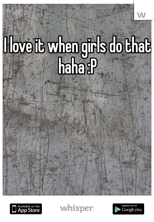 I love it when girls do that haha :P